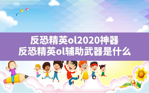 反恐精英ol2020神器(反恐精英ol辅助武器是什么) - 六五手游网