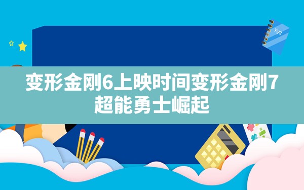 变形金刚6上映时间(变形金刚7:超能勇士崛起) - 六五手游网