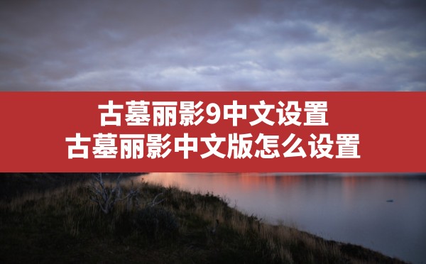 古墓丽影9中文设置,古墓丽影中文版怎么设置 - 六五手游网