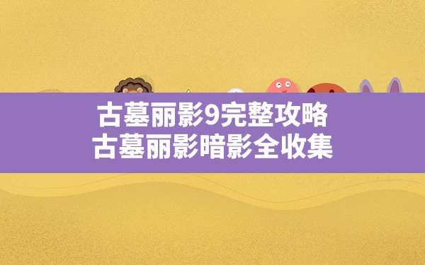 古墓丽影9完整攻略,古墓丽影暗影全收集 - 六五手游网