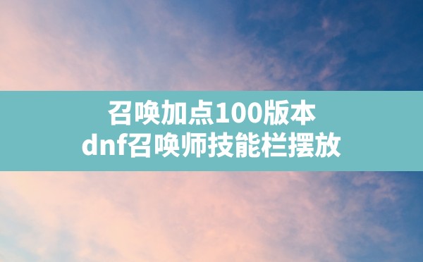 召唤加点100版本(dnf召唤师技能栏摆放) - 六五手游网