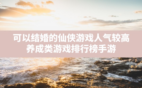 可以结婚的仙侠游戏人气较高,养成类游戏排行榜手游 - 六五手游网