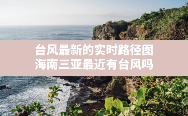 台风最新的实时路径图(海南三亚最近有台风吗) - 六五手游网