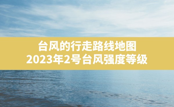 台风的行走路线地图(2023年2号台风强度等级) - 六五手游网