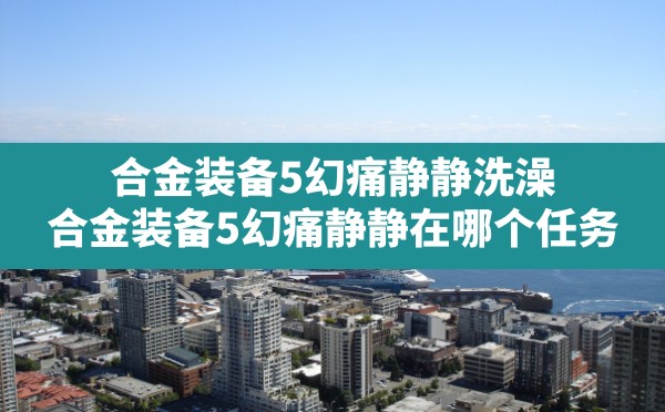 合金装备5幻痛静静洗澡,合金装备5幻痛静静在哪个任务 - 六五手游网