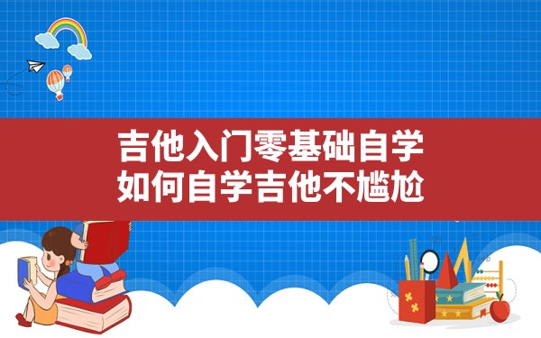 吉他入门零基础自学,如何自学吉他不尴尬 - 六五手游网