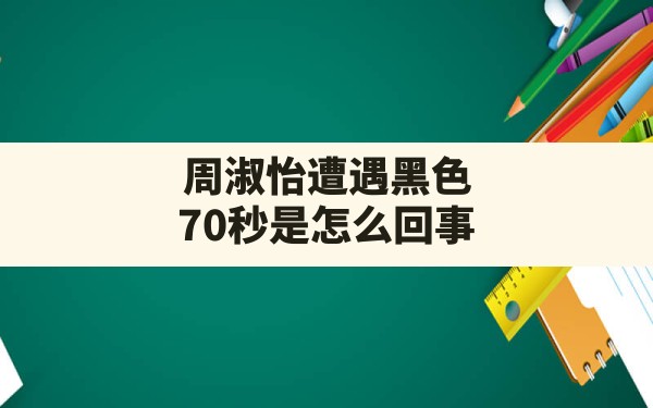 周淑怡遭遇黑色70秒是怎么回事(周淑怡水龙梗什么意思) - 六五手游网