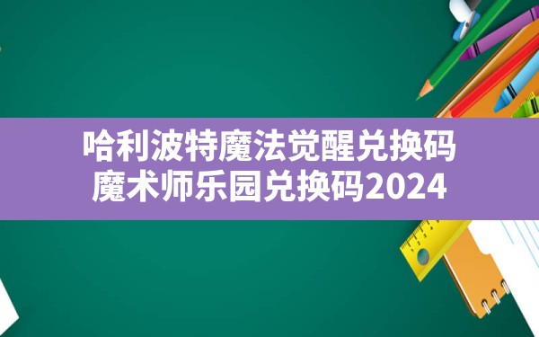 哈利波特魔法觉醒兑换码(魔术师乐园兑换码2024) - 六五手游网