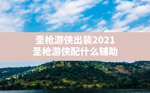 圣枪游侠出装2021(圣枪游侠配什么辅助) - 六五手游网