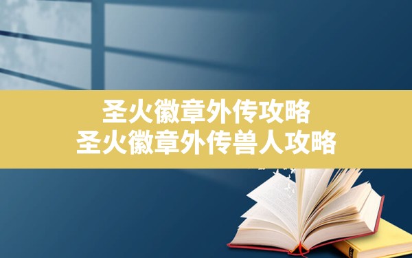 圣火徽章外传攻略(圣火徽章外传兽人攻略) - 六五手游网