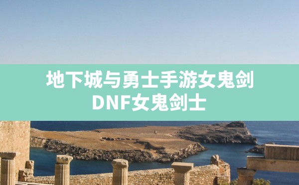 地下城与勇士手游女鬼剑(DNF女鬼剑士) - 六五手游网