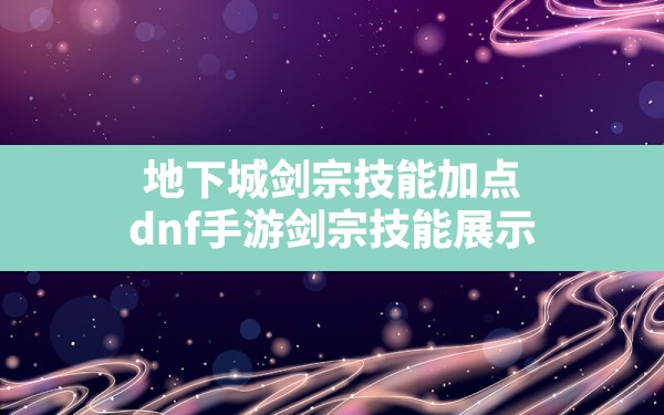 地下城剑宗技能加点(dnf手游剑宗技能展示) - 六五手游网