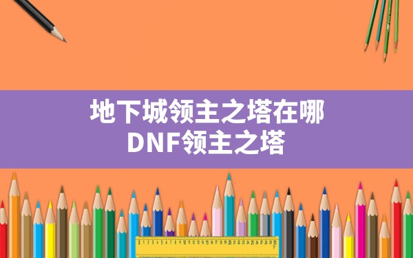 地下城领主之塔在哪,DNF领主之塔 - 六五手游网