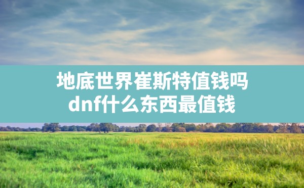 地底世界崔斯特值钱吗,dnf什么东西最值钱 - 六五手游网