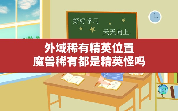 外域稀有精英位置,魔兽稀有都是精英怪吗 - 六五手游网