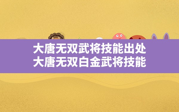 大唐无双武将技能出处(大唐无双白金武将技能) - 六五手游网