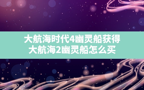 大航海时代4幽灵船获得,大航海2幽灵船怎么买 - 六五手游网