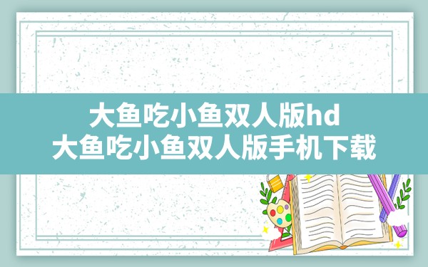 大鱼吃小鱼双人版hd(大鱼吃小鱼双人版手机下载) - 六五手游网