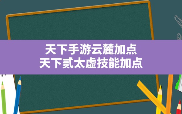 天下手游云麓加点(天下贰太虚技能加点) - 六五手游网