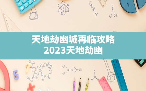 天地劫幽城再临攻略,2023天地劫幽城再临最强T0表 - 六五手游网