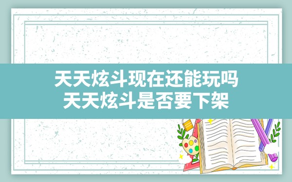 天天炫斗现在还能玩吗(天天炫斗是否要下架) - 六五手游网