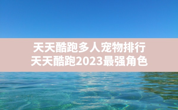 天天酷跑多人宠物排行,天天酷跑2023最强角色 - 六五手游网