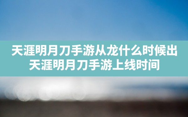 天涯明月刀手游从龙什么时候出,天涯明月刀手游上线时间 - 六五手游网