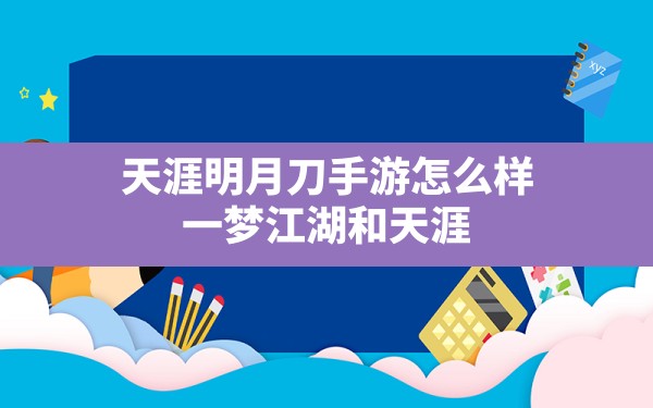 天涯明月刀手游怎么样( 一梦江湖和天涯明月刀手游的区别) - 六五手游网