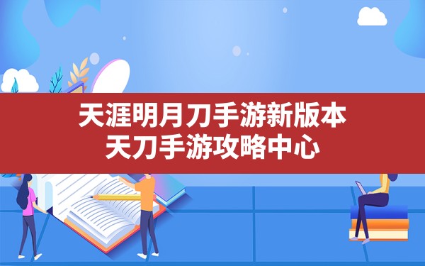 天涯明月刀手游新版本,天刀手游攻略中心 - 六五手游网