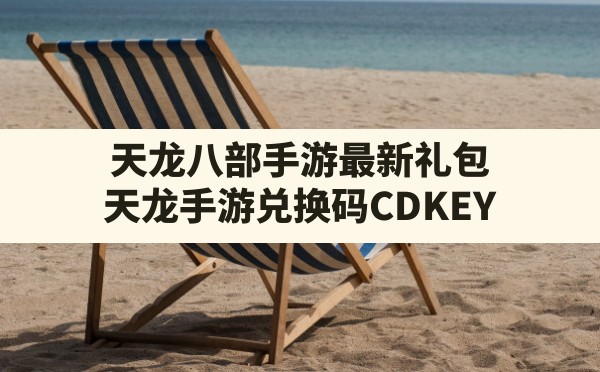 天龙八部手游最新礼包(天龙手游兑换码CDKEY) - 六五手游网