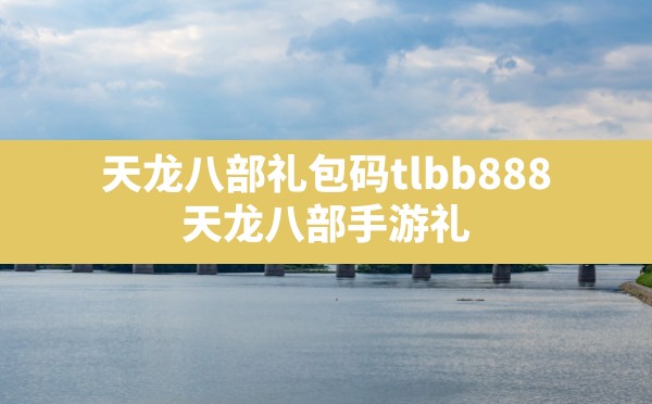 天龙八部礼包码tlbb888(天龙八部手游礼包内部号领取方法) - 六五手游网