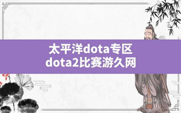 太平洋dota专区,dota2比赛游久网 - 六五手游网