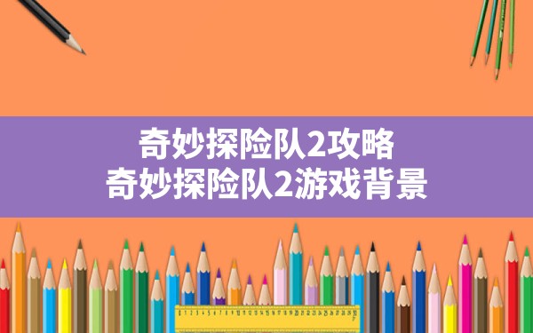 奇妙探险队2攻略,奇妙探险队2游戏背景 - 六五手游网