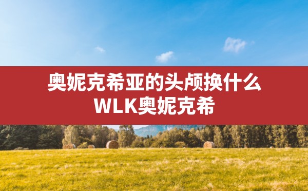 奥妮克希亚的头颅换什么,WLK奥妮克希亚的头颅任务奖励 - 六五手游网