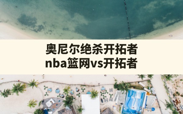 奥尼尔绝杀开拓者,nba篮网vs开拓者 - 六五手游网