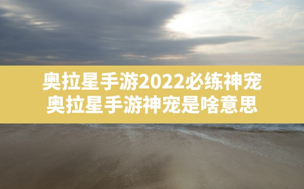 奥拉星手游2022必练神宠(奥拉星手游神宠是啥意思) - 六五手游网