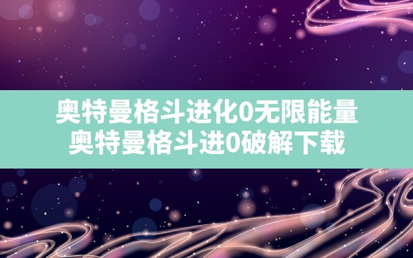 奥特曼格斗进化0无限能量,奥特曼格斗进0破解下载 - 六五手游网