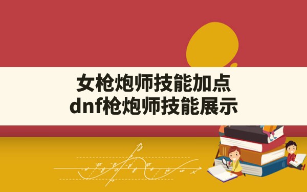 女枪炮师技能加点,dnf枪炮师技能展示 - 六五手游网