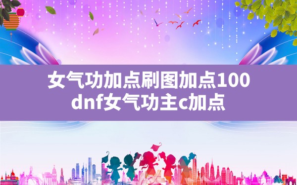 女气功加点刷图加点100(dnf女气功主c加点) - 六五手游网