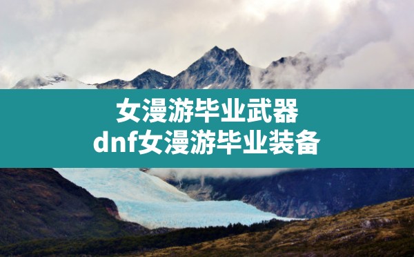 女漫游毕业武器,dnf女漫游毕业装备 - 六五手游网