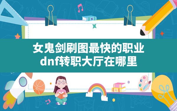 女鬼剑刷图最快的职业,dnf转职大厅在哪里 - 六五手游网