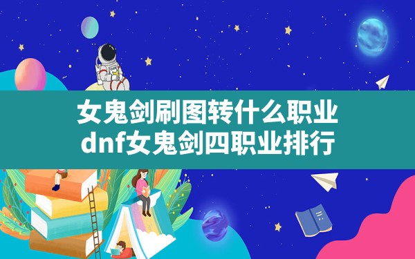 女鬼剑刷图转什么职业,dnf女鬼剑四职业排行 - 六五手游网