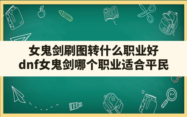 女鬼剑刷图转什么职业好(dnf女鬼剑哪个职业适合平民) - 六五手游网