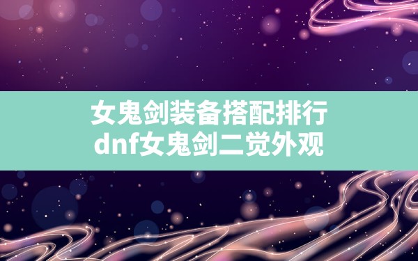 女鬼剑装备搭配排行,dnf女鬼剑二觉外观 - 六五手游网