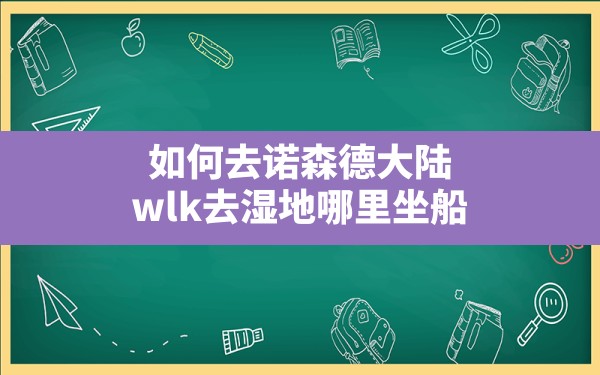 如何去诺森德大陆,wlk去湿地哪里坐船 - 六五手游网