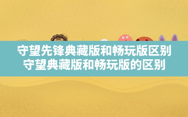 守望先锋典藏版和畅玩版区别,守望典藏版和畅玩版的区别 - 六五手游网