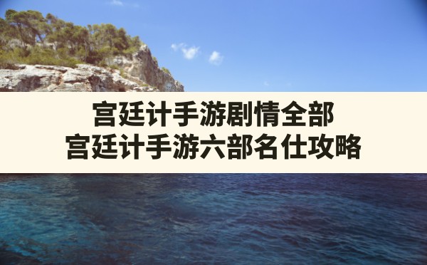 宫廷计手游剧情全部,宫廷计手游六部名仕攻略 - 六五手游网