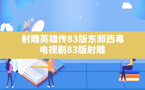 射雕英雄传83版东邪西毒,电视剧83版射雕英雄传之东邪西毒 - 六五手游网