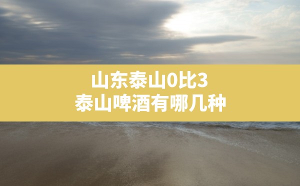 山东泰山0比3(泰山啤酒有哪几种) - 六五手游网