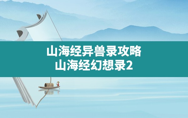 山海经异兽录攻略,山海经幻想录2024礼包激活码 - 六五手游网